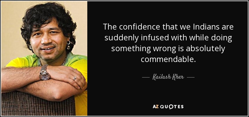 The confidence that we Indians are suddenly infused with while doing something wrong is absolutely commendable. - Kailash Kher