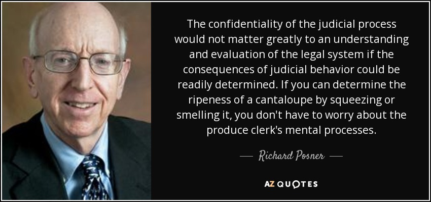 The confidentiality of the judicial process would not matter greatly to an understanding and evaluation of the legal system if the consequences of judicial behavior could be readily determined. If you can determine the ripeness of a cantaloupe by squeezing or smelling it, you don't have to worry about the produce clerk's mental processes. - Richard Posner