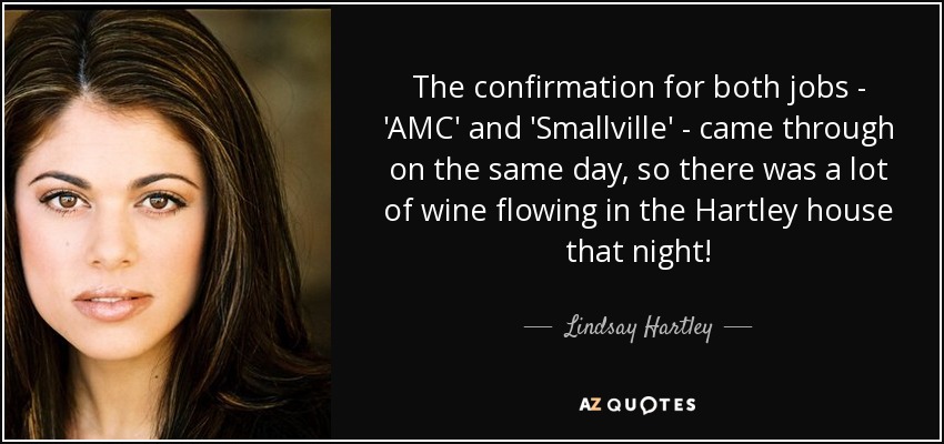The confirmation for both jobs - 'AMC' and 'Smallville' - came through on the same day, so there was a lot of wine flowing in the Hartley house that night! - Lindsay Hartley