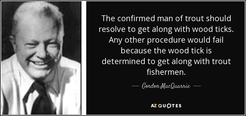 The confirmed man of trout should resolve to get along with wood ticks. Any other procedure would fail because the wood tick is determined to get along with trout fishermen. - Gordon MacQuarrie