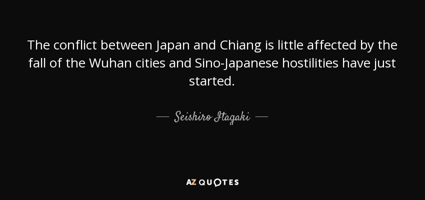 The conflict between Japan and Chiang is little affected by the fall of the Wuhan cities and Sino-Japanese hostilities have just started. - Seishiro Itagaki