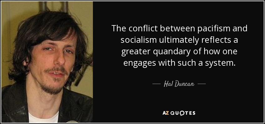The conflict between pacifism and socialism ultimately reflects a greater quandary of how one engages with such a system. - Hal Duncan