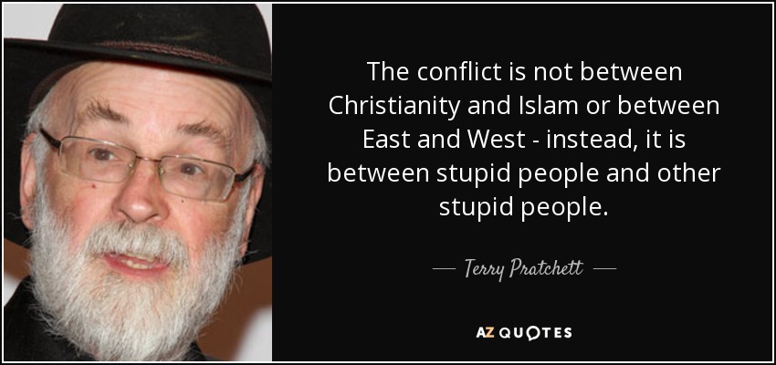 The conflict is not between Christianity and Islam or between East and West - instead, it is between stupid people and other stupid people. - Terry Pratchett