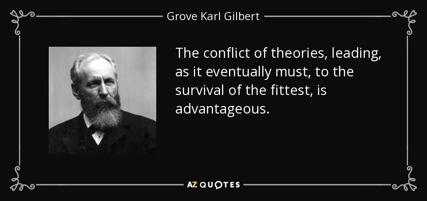 The conflict of theories, leading, as it eventually must, to the survival of the fittest, is advantageous. - Grove Karl Gilbert