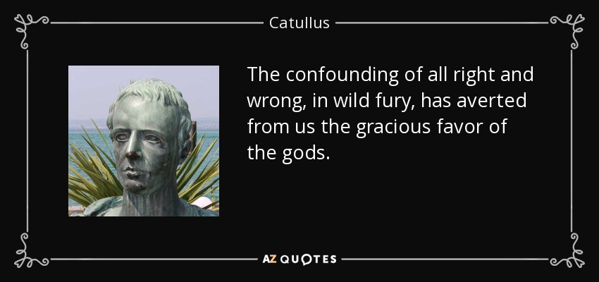 The confounding of all right and wrong, in wild fury, has averted from us the gracious favor of the gods. - Catullus