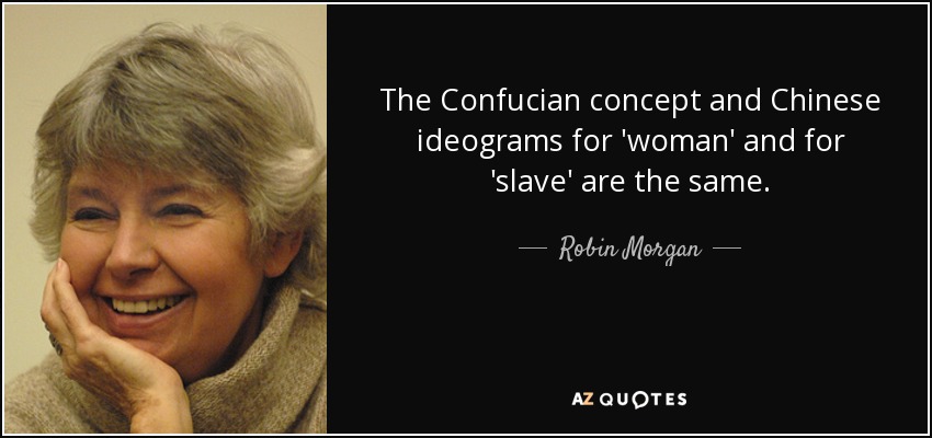 The Confucian concept and Chinese ideograms for 'woman' and for 'slave' are the same. - Robin Morgan
