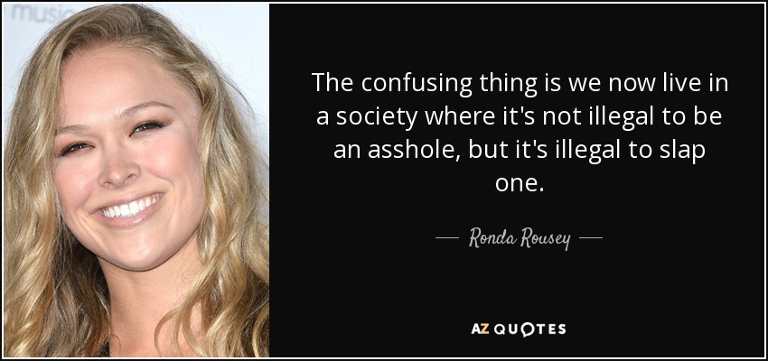 The confusing thing is we now live in a society where it's not illegal to be an asshole, but it's illegal to slap one. - Ronda Rousey