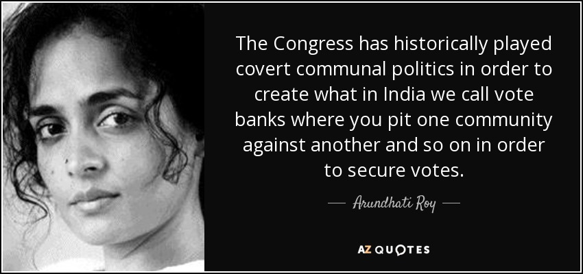 The Congress has historically played covert communal politics in order to create what in India we call vote banks where you pit one community against another and so on in order to secure votes. - Arundhati Roy