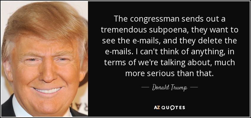The congressman sends out a tremendous subpoena, they want to see the e-mails, and they delete the e-mails. I can't think of anything, in terms of we're talking about, much more serious than that. - Donald Trump
