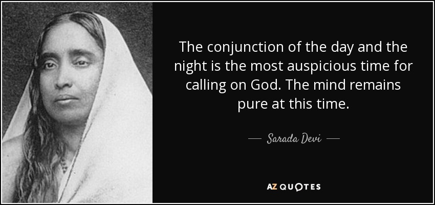 The conjunction of the day and the night is the most auspicious time for calling on God. The mind remains pure at this time. - Sarada Devi