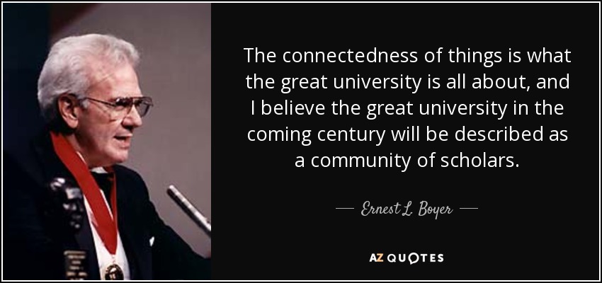 The connectedness of things is what the great university is all about, and I believe the great university in the coming century will be described as a community of scholars. - Ernest L. Boyer