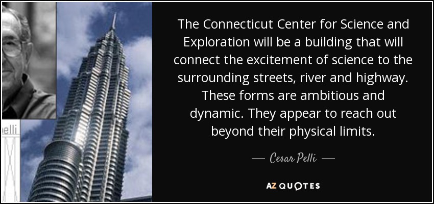 The Connecticut Center for Science and Exploration will be a building that will connect the excitement of science to the surrounding streets, river and highway. These forms are ambitious and dynamic. They appear to reach out beyond their physical limits. - Cesar Pelli