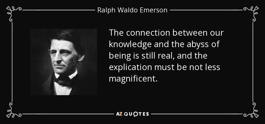 The connection between our knowledge and the abyss of being is still real, and the explication must be not less magnificent. - Ralph Waldo Emerson