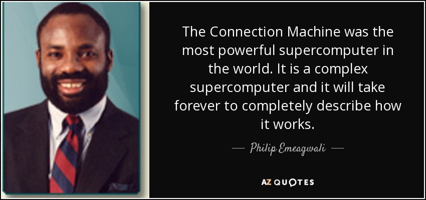 The Connection Machine was the most powerful supercomputer in the world. It is a complex supercomputer and it will take forever to completely describe how it works. - Philip Emeagwali