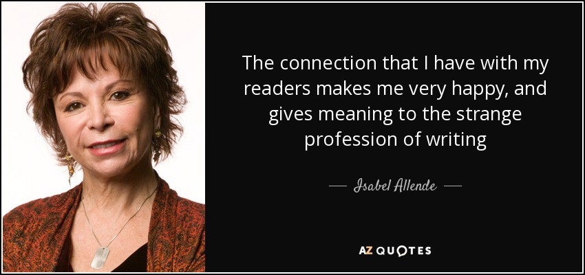 The connection that I have with my readers makes me very happy, and gives meaning to the strange profession of writing - Isabel Allende