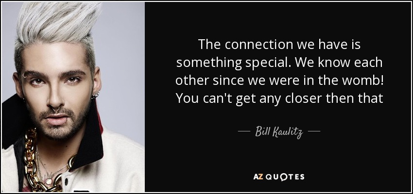 The connection we have is something special. We know each other since we were in the womb! You can't get any closer then that - Bill Kaulitz