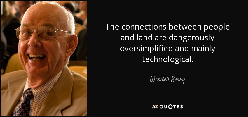 The connections between people and land are dangerously oversimplified and mainly technological. - Wendell Berry