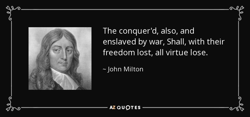 The conquer'd, also, and enslaved by war, Shall, with their freedom lost, all virtue lose. - John Milton