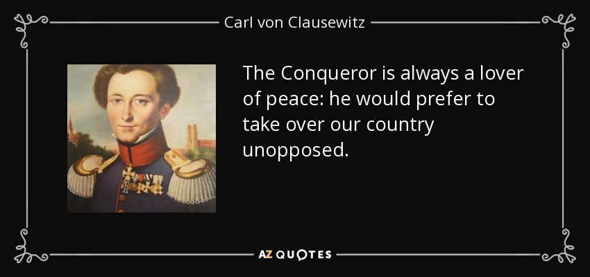 The Conqueror is always a lover of peace: he would prefer to take over our country unopposed. - Carl von Clausewitz
