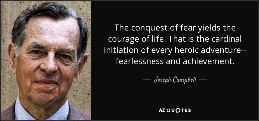 The conquest of fear yields the courage of life. That is the cardinal initiation of every heroic adventure-- fearlessness and achievement. - Joseph Campbell