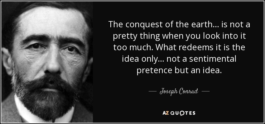 The conquest of the earth... is not a pretty thing when you look into it too much. What redeems it is the idea only... not a sentimental pretence but an idea. - Joseph Conrad