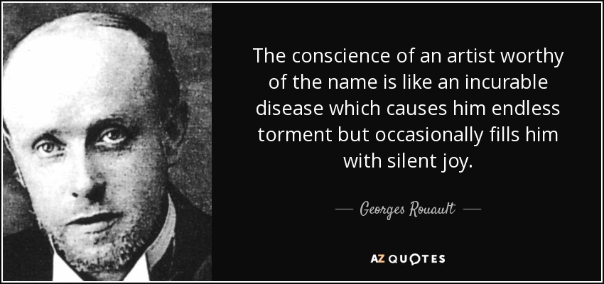 The conscience of an artist worthy of the name is like an incurable disease which causes him endless torment but occasionally fills him with silent joy. - Georges Rouault