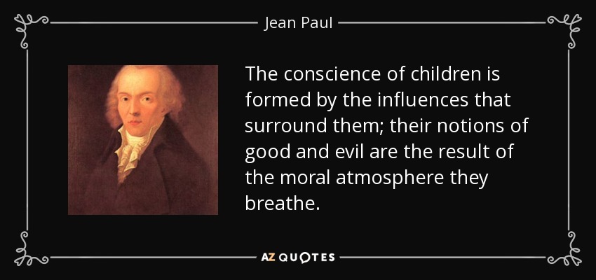 The conscience of children is formed by the influences that surround them; their notions of good and evil are the result of the moral atmosphere they breathe. - Jean Paul