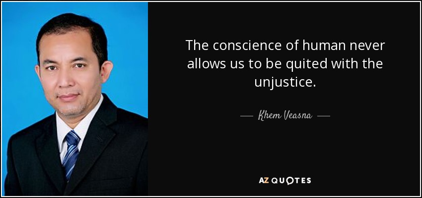 The conscience of human never allows us to be quited with the unjustice. - Khem Veasna