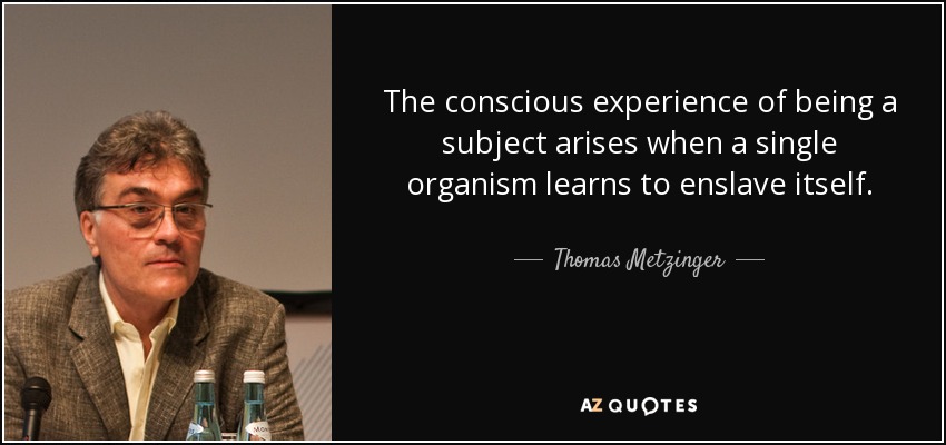 The conscious experience of being a subject arises when a single organism learns to enslave itself. - Thomas Metzinger