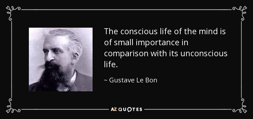 The conscious life of the mind is of small importance in comparison with its unconscious life. - Gustave Le Bon