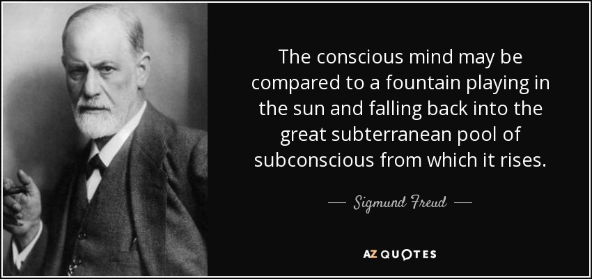 The conscious mind may be compared to a fountain playing in the sun and falling back into the great subterranean pool of subconscious from which it rises. - Sigmund Freud