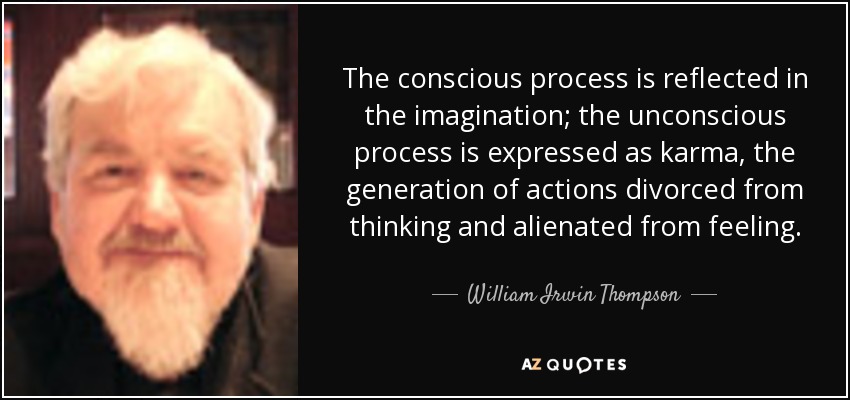 The conscious process is reflected in the imagination; the unconscious process is expressed as karma, the generation of actions divorced from thinking and alienated from feeling. - William Irwin Thompson