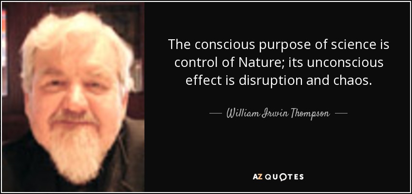 The conscious purpose of science is control of Nature; its unconscious effect is disruption and chaos. - William Irwin Thompson