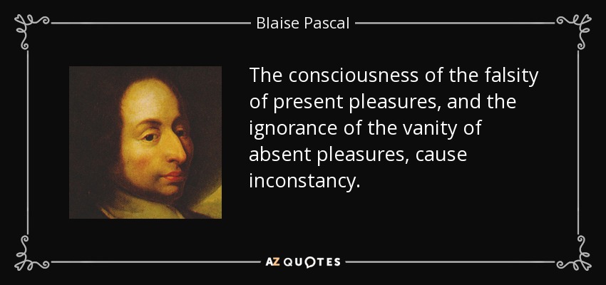 The consciousness of the falsity of present pleasures, and the ignorance of the vanity of absent pleasures, cause inconstancy. - Blaise Pascal