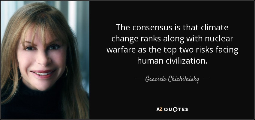 The consensus is that climate change ranks along with nuclear warfare as the top two risks facing human civilization. - Graciela Chichilnisky