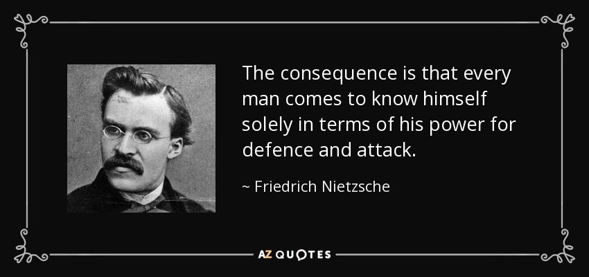 The consequence is that every man comes to know himself solely in terms of his power for defence and attack. - Friedrich Nietzsche