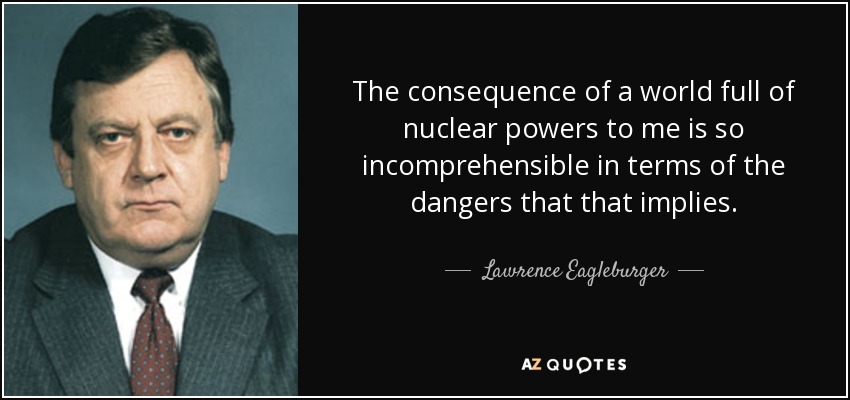 The consequence of a world full of nuclear powers to me is so incomprehensible in terms of the dangers that that implies. - Lawrence Eagleburger