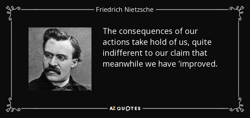 The consequences of our actions take hold of us, quite indifferent to our claim that meanwhile we have 'improved. - Friedrich Nietzsche