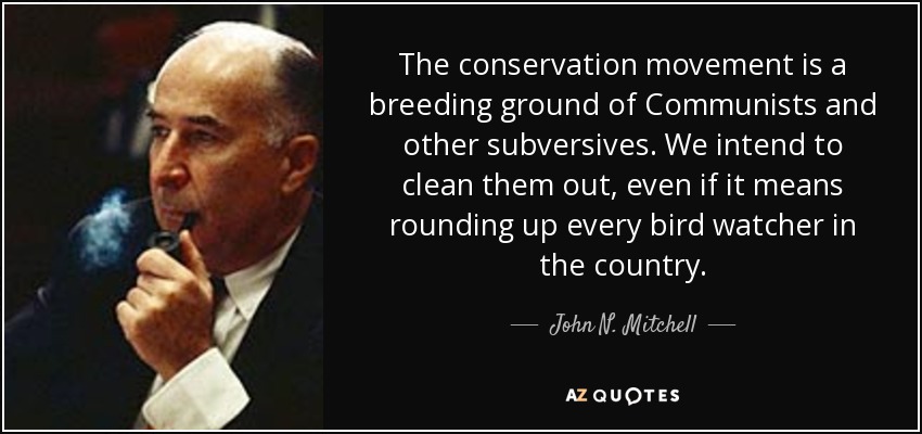 The conservation movement is a breeding ground of Communists and other subversives. We intend to clean them out, even if it means rounding up every bird watcher in the country. - John N. Mitchell