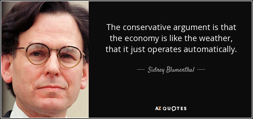 The conservative argument is that the economy is like the weather, that it just operates automatically. - Sidney Blumenthal
