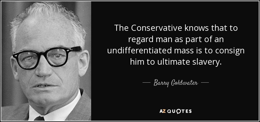The Conservative knows that to regard man as part of an undifferentiated mass is to consign him to ultimate slavery. - Barry Goldwater