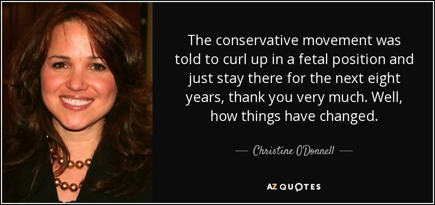 The conservative movement was told to curl up in a fetal position and just stay there for the next eight years, thank you very much. Well, how things have changed. - Christine O'Donnell