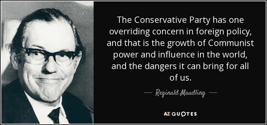 The Conservative Party has one overriding concern in foreign policy, and that is the growth of Communist power and influence in the world, and the dangers it can bring for all of us. - Reginald Maudling