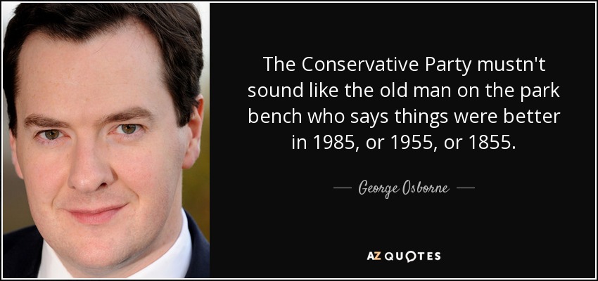 The Conservative Party mustn't sound like the old man on the park bench who says things were better in 1985, or 1955, or 1855. - George Osborne