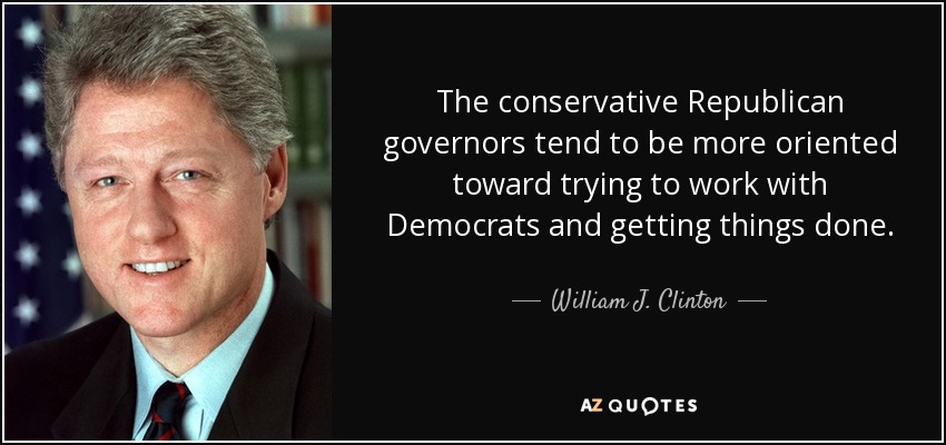 The conservative Republican governors tend to be more oriented toward trying to work with Democrats and getting things done. - William J. Clinton