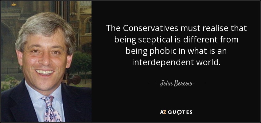 The Conservatives must realise that being sceptical is different from being phobic in what is an interdependent world. - John Bercow