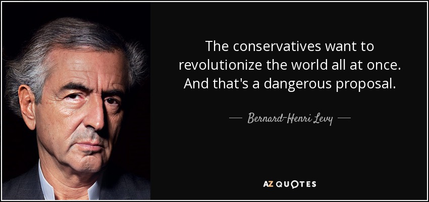 The conservatives want to revolutionize the world all at once. And that's a dangerous proposal. - Bernard-Henri Levy