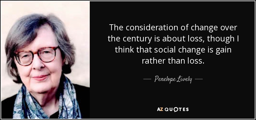 The consideration of change over the century is about loss, though I think that social change is gain rather than loss. - Penelope Lively