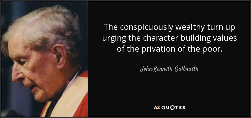 The conspicuously wealthy turn up urging the character building values of the privation of the poor. - John Kenneth Galbraith