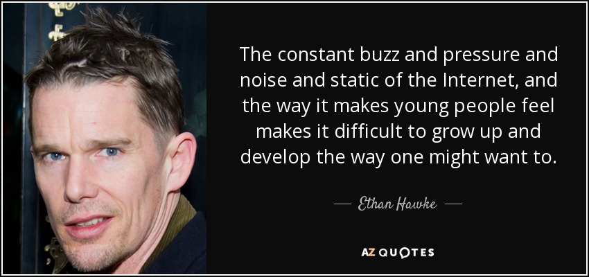 The constant buzz and pressure and noise and static of the Internet, and the way it makes young people feel makes it difficult to grow up and develop the way one might want to. - Ethan Hawke